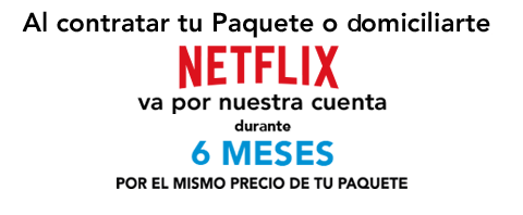 Al contratar tu Paquete o domiciliarte Netflix va por nuestra cuenta durante 6 meses por el mismo precio de tu Paquete.