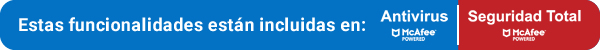 Estas funcionalidades están incluidas en Antivirus McAfee Powered y Seguridad Total McAfee Powered.