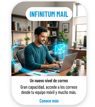 Infinitum mail: Un nuevo nivel de correo. Gran capacidad, accede a los correos desde tu equipo móvil y mucho más. Conoce más.